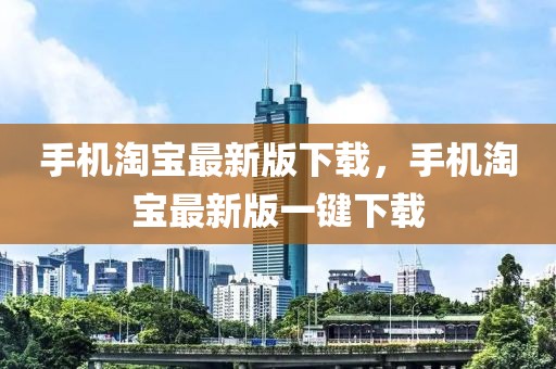 手機淘寶最新版下載，手機淘寶最新版一鍵下載