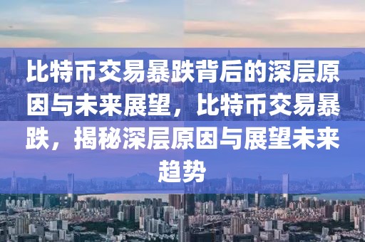 比特幣交易暴跌背后的深層原因與未來展望，比特幣交易暴跌，揭秘深層原因與展望未來趨勢