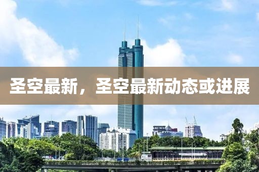 圣空最新，圣空最新動(dòng)態(tài)或進(jìn)展