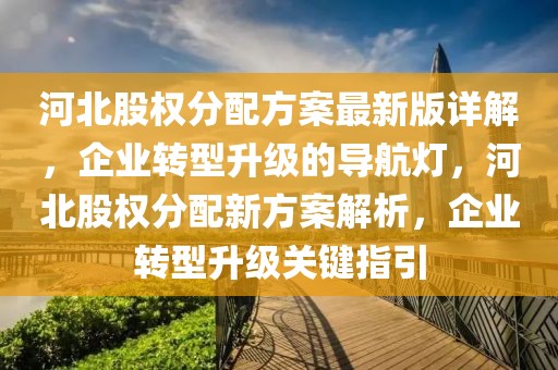 河北股權(quán)分配方案最新版詳解，企業(yè)轉(zhuǎn)型升級(jí)的導(dǎo)航燈，河北股權(quán)分配新方案解析，企業(yè)轉(zhuǎn)型升級(jí)關(guān)鍵指引