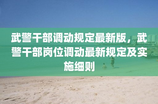 武警干部調(diào)動(dòng)規(guī)定最新版，武警干部崗位調(diào)動(dòng)最新規(guī)定及實(shí)施細(xì)則