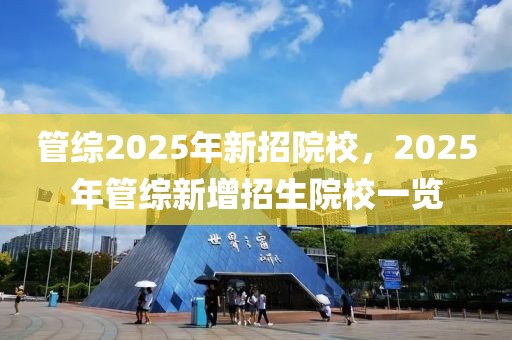 管綜2025年新招院校，2025年管綜新增招生院校一覽