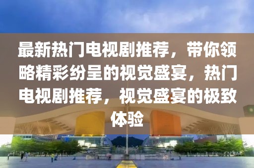 最新熱門電視劇推薦，帶你領(lǐng)略精彩紛呈的視覺盛宴，熱門電視劇推薦，視覺盛宴的極致體驗(yàn)