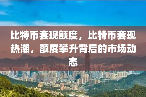 比特幣套現(xiàn)額度，比特幣套現(xiàn)熱潮，額度攀升背后的市場動態(tài)