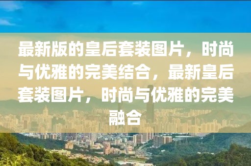 最新版的皇后套裝圖片，時(shí)尚與優(yōu)雅的完美結(jié)合，最新皇后套裝圖片，時(shí)尚與優(yōu)雅的完美融合