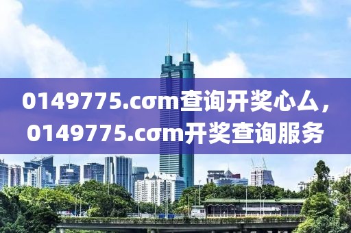 0149775.cσm查詢開獎(jiǎng)心厶，0149775.cσm開獎(jiǎng)查詢服務(wù)