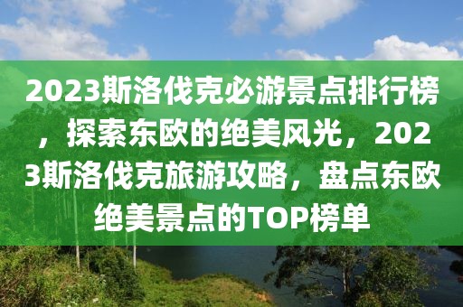 2023斯洛伐克必游景點(diǎn)排行榜，探索東歐的絕美風(fēng)光，2023斯洛伐克旅游攻略，盤點(diǎn)東歐絕美景點(diǎn)的TOP榜單