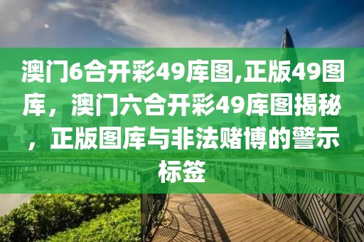 澳門6合開彩49庫圖,正版49圖庫，澳門六合開彩49庫圖揭秘，正版圖庫與非法賭博的警示標簽