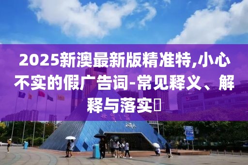 2025新澳最新版精準(zhǔn)特,小心不實(shí)的假?gòu)V告詞-常見釋義、解釋與落實(shí)?