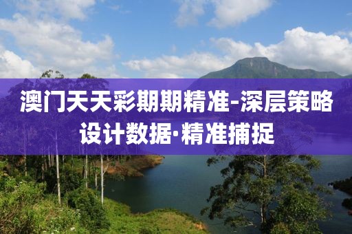 澳門天天彩期期精準(zhǔn)-深層策略設(shè)計數(shù)據(jù)·精準(zhǔn)捕捉