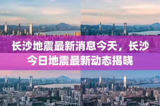 長沙地震最新消息今天，長沙今日地震最新動態(tài)揭曉