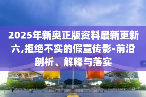 2025年新奧正版資料最新更新六,拒絕不實(shí)的假宣傳影-前沿剖析、解釋與落實(shí)