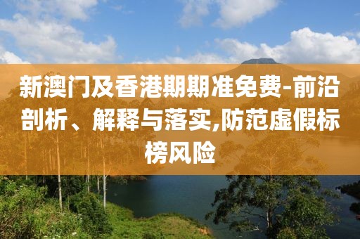 新澳門(mén)及香港期期準(zhǔn)免費(fèi)-前沿剖析、解釋與落實(shí),防范虛假標(biāo)榜風(fēng)險(xiǎn)