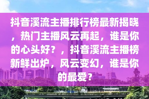 抖音溪流主播排行榜最新揭曉，熱門主播風(fēng)云再起，誰是你的心頭好？，抖音溪流主播榜新鮮出爐，風(fēng)云變幻，誰是你的最愛？