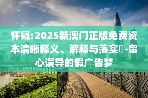 懷疑:2025新澳門正版免費資本清晰釋義、解釋與落實?-留心誤導(dǎo)的假廣告夢