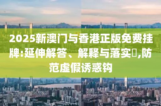2025新澳門與香港正版免費(fèi)掛牌:延伸解答、解釋與落實(shí)?,防范虛假誘惑鉤