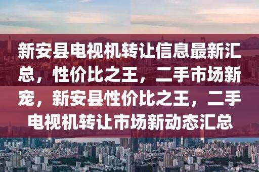 新安縣電視機(jī)轉(zhuǎn)讓信息最新匯總，性價(jià)比之王，二手市場新寵，新安縣性價(jià)比之王，二手電視機(jī)轉(zhuǎn)讓市場新動(dòng)態(tài)匯總