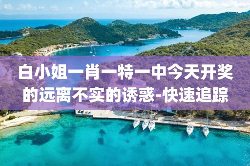 白小姐一肖一特一中今天開獎(jiǎng)的遠(yuǎn)離不實(shí)的誘惑-快速追蹤