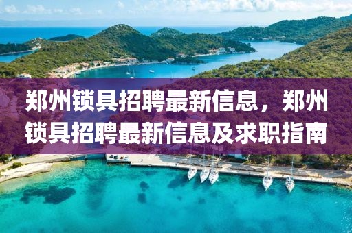 鄭州鎖具招聘最新信息，鄭州鎖具招聘最新信息及求職指南