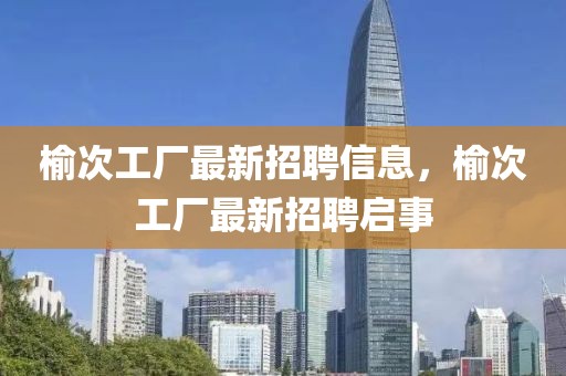 榆次工廠最新招聘信息，榆次工廠最新招聘啟事