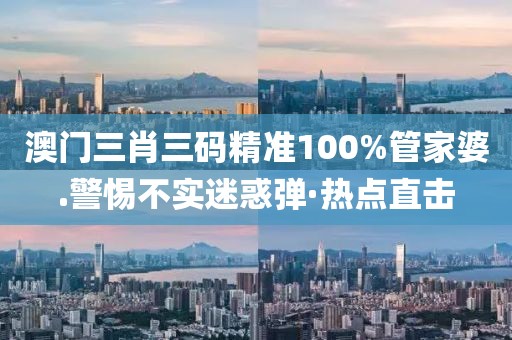 澳門三肖三碼精準(zhǔn)100%管家婆.警惕不實迷惑彈·熱點直擊