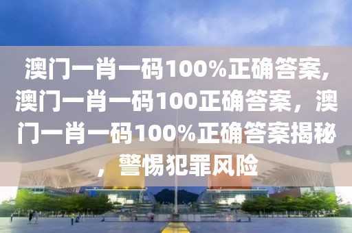 澳門一肖一碼100%正確答案,澳門一肖一碼100正確答案，澳門一肖一碼100%正確答案揭秘，警惕犯罪風(fēng)險(xiǎn)