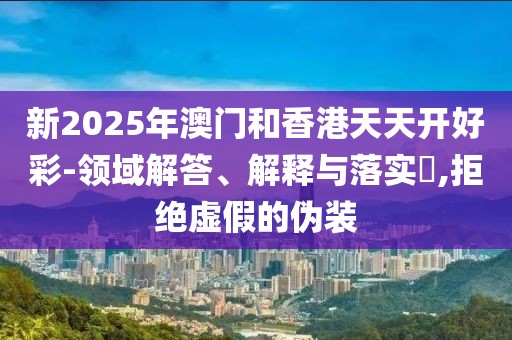 新2025年澳門和香港天天開好彩-領(lǐng)域解答、解釋與落實(shí)?,拒絕虛假的偽裝
