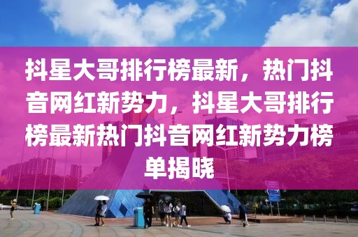 抖星大哥排行榜最新，熱門抖音網(wǎng)紅新勢(shì)力，抖星大哥排行榜最新熱門抖音網(wǎng)紅新勢(shì)力榜單揭曉