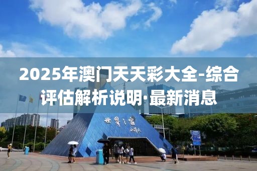 2025年澳門天天彩大全-綜合評(píng)估解析說明·最新消息