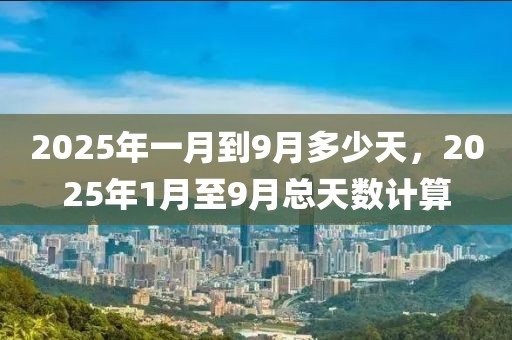 2025年一月到9月多少天，2025年1月至9月總天數(shù)計算