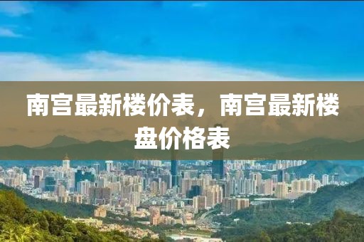 南宮最新樓價(jià)表，南宮最新樓盤價(jià)格表