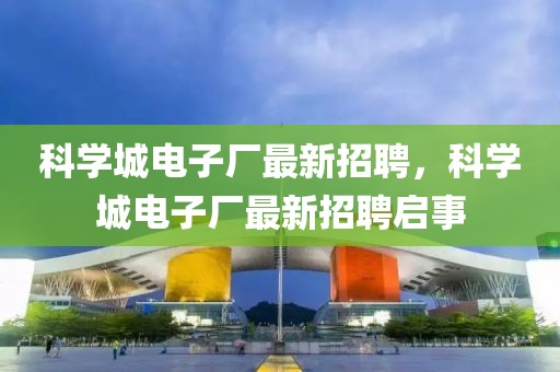 科學(xué)城電子廠最新招聘，科學(xué)城電子廠最新招聘啟事
