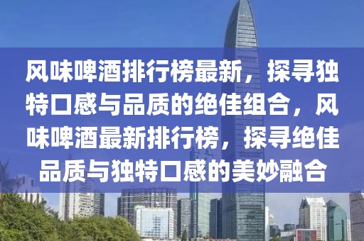 風(fēng)味啤酒排行榜最新，探尋獨(dú)特口感與品質(zhì)的絕佳組合，風(fēng)味啤酒最新排行榜，探尋絕佳品質(zhì)與獨(dú)特口感的美妙融合