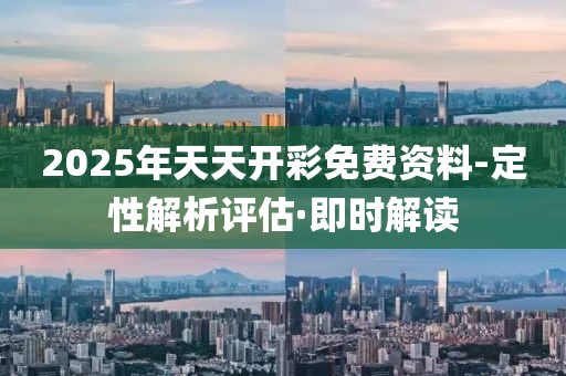 2025年天天開(kāi)彩免費(fèi)資料-定性解析評(píng)估·即時(shí)解讀