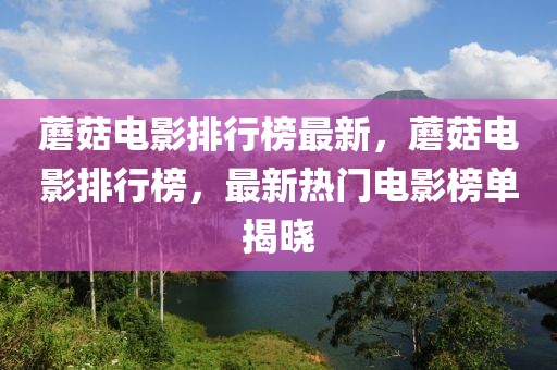 蘑菇電影排行榜最新，蘑菇電影排行榜，最新熱門電影榜單揭曉