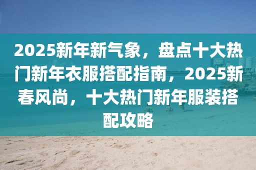 2025新年新氣象，盤點十大熱門新年衣服搭配指南，2025新春風(fēng)尚，十大熱門新年服裝搭配攻略