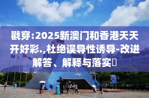戳穿:2025新澳門和香港天天開好彩.,杜絕誤導(dǎo)性誘導(dǎo)-改進(jìn)解答、解釋與落實(shí)?