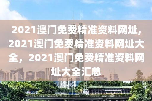 2021澳門免費(fèi)精準(zhǔn)資料網(wǎng)址,2021澳門免費(fèi)精準(zhǔn)資料網(wǎng)址大全，2021澳門免費(fèi)精準(zhǔn)資料網(wǎng)址大全匯總