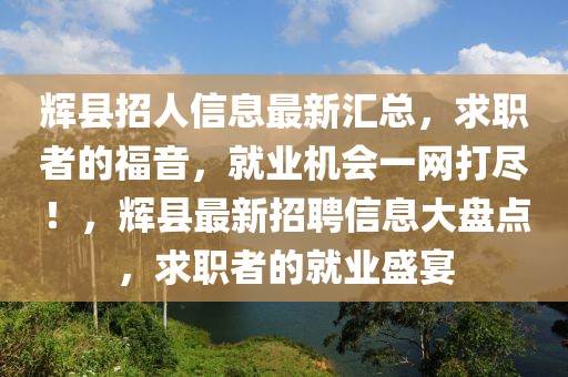 輝縣招人信息最新匯總，求職者的福音，就業(yè)機(jī)會(huì)一網(wǎng)打盡！，輝縣最新招聘信息大盤(pán)點(diǎn)，求職者的就業(yè)盛宴