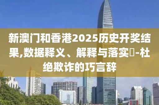 新澳門和香港2025歷史開獎(jiǎng)結(jié)果,數(shù)據(jù)釋義、解釋與落實(shí)?-杜絕欺詐的巧言辭