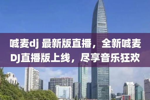 喊麥dj 最新版直播，全新喊麥DJ直播版上線，盡享音樂狂歡
