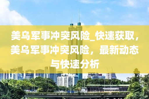 美烏軍事沖突風(fēng)險_快速獲取，美烏軍事沖突風(fēng)險，最新動態(tài)與快速分析