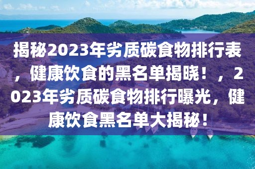 揭秘2023年劣質碳食物排行表，健康飲食的黑名單揭曉！，2023年劣質碳食物排行曝光，健康飲食黑名單大揭秘！