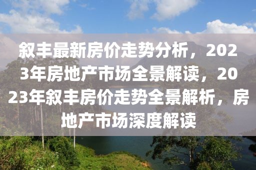 敘豐最新房價走勢分析，2023年房地產(chǎn)市場全景解讀，2023年敘豐房價走勢全景解析，房地產(chǎn)市場深度解讀