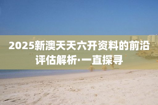 2025新澳天天六開資料的前沿評估解析·一直探尋