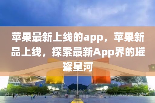 蘋果最新上線的app，蘋果新品上線，探索最新App界的璀璨星河