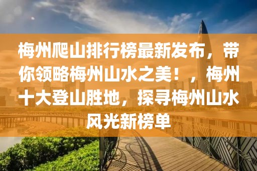 梅州爬山排行榜最新發(fā)布，帶你領(lǐng)略梅州山水之美！，梅州十大登山勝地，探尋梅州山水風(fēng)光新榜單