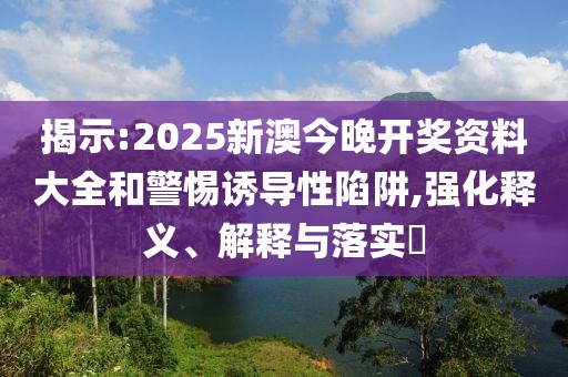 揭示:2025新澳今晚開獎資料大全和警惕誘導(dǎo)性陷阱,強(qiáng)化釋義、解釋與落實(shí)?