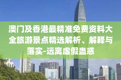 澳門及香港最精準(zhǔn)免費(fèi)資料大全旅游景點(diǎn)精選解析、解釋與落實(shí)-遠(yuǎn)離虛假蠱惑