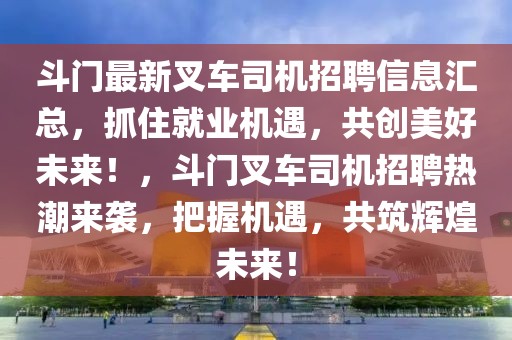 斗門最新叉車司機(jī)招聘信息匯總，抓住就業(yè)機(jī)遇，共創(chuàng)美好未來！，斗門叉車司機(jī)招聘熱潮來襲，把握機(jī)遇，共筑輝煌未來！